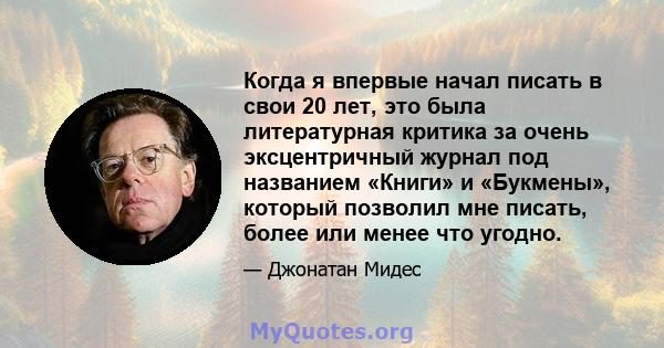 Когда я впервые начал писать в свои 20 лет, это была литературная критика за очень эксцентричный журнал под названием «Книги» и «Букмены», который позволил мне писать, более или менее что угодно.