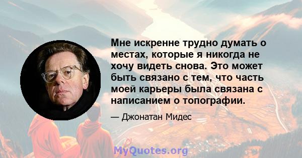 Мне искренне трудно думать о местах, которые я никогда не хочу видеть снова. Это может быть связано с тем, что часть моей карьеры была связана с написанием о топографии.