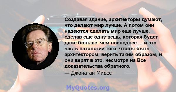 Создавая здание, архитекторы думают, что делают мир лучше. А потом они надеются сделать мир еще лучше, сделав еще одну вещь, которая будет даже больше, чем последнее ... и это часть патологии того, чтобы быть