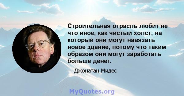 Строительная отрасль любит не что иное, как чистый холст, на который они могут навязать новое здание, потому что таким образом они могут заработать больше денег.