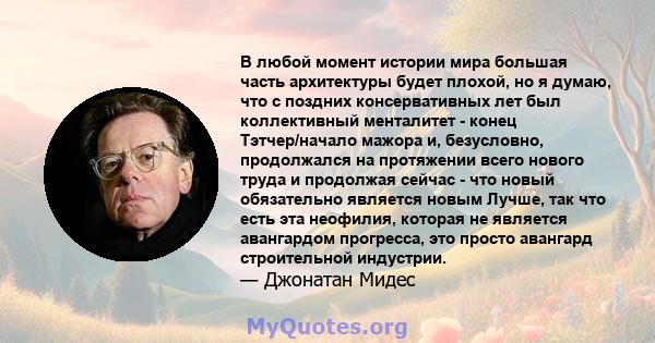 В любой момент истории мира большая часть архитектуры будет плохой, но я думаю, что с поздних консервативных лет был коллективный менталитет - конец Тэтчер/начало мажора и, безусловно, продолжался на протяжении всего