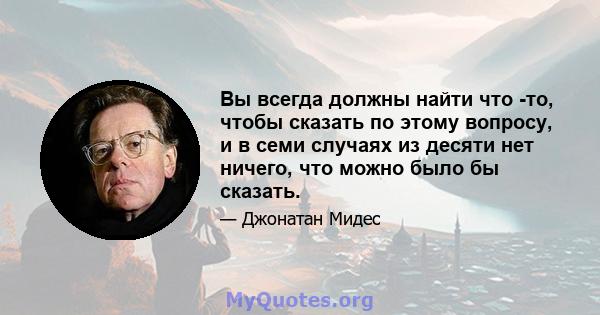 Вы всегда должны найти что -то, чтобы сказать по этому вопросу, и в семи случаях из десяти нет ничего, что можно было бы сказать.