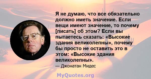 Я не думаю, что все обязательно должно иметь значение. Если вещи имеют значение, то почему [писать] об этом? Если вы пытаетесь сказать: «Высокие здания великолепны», почему бы просто не оставить это в этом: «Высокие