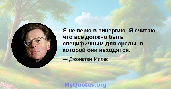 Я не верю в синергию. Я считаю, что все должно быть специфичным для среды, в которой они находятся.