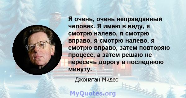 Я очень, очень неправданный человек. Я имею в виду, я смотрю налево, я смотрю вправо, я смотрю налево, я смотрю вправо, затем повторяю процесс, а затем решаю не пересечь дорогу в последнюю минуту.