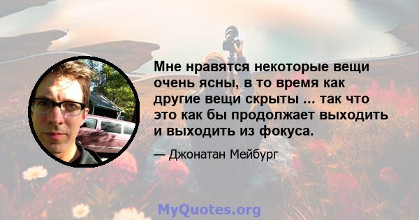 Мне нравятся некоторые вещи очень ясны, в то время как другие вещи скрыты ... так что это как бы продолжает выходить и выходить из фокуса.