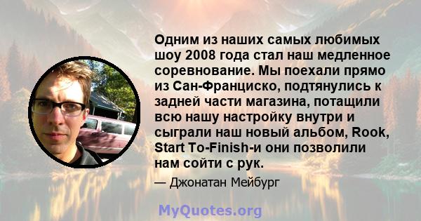 Одним из наших самых любимых шоу 2008 года стал наш медленное соревнование. Мы поехали прямо из Сан-Франциско, подтянулись к задней части магазина, потащили всю нашу настройку внутри и сыграли наш новый альбом, Rook,