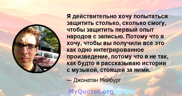 Я действительно хочу попытаться защитить столько, сколько смогу, чтобы защитить первый опыт народов с записью. Потому что я хочу, чтобы вы получили все это как одно интегрированное произведение, потому что я не так, как 