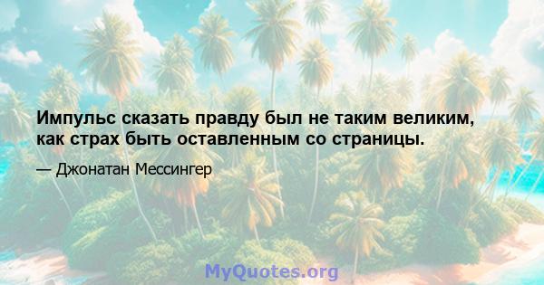 Импульс сказать правду был не таким великим, как страх быть оставленным со страницы.