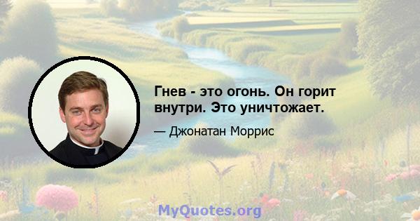 Гнев - это огонь. Он горит внутри. Это уничтожает.