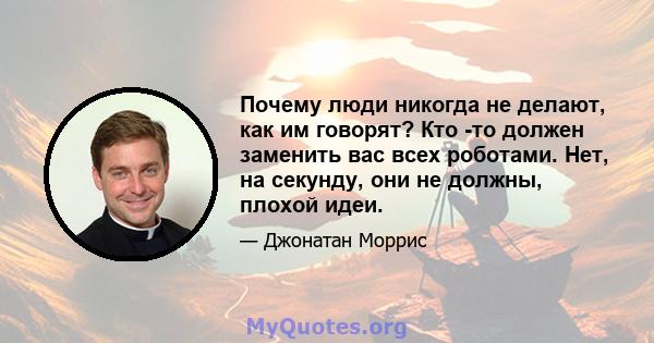 Почему люди никогда не делают, как им говорят? Кто -то должен заменить вас всех роботами. Нет, на секунду, они не должны, плохой идеи.