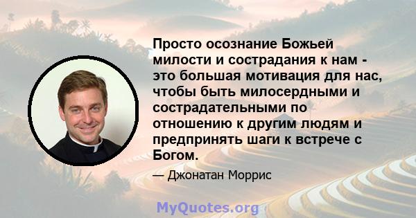 Просто осознание Божьей милости и сострадания к нам - это большая мотивация для нас, чтобы быть милосердными и сострадательными по отношению к другим людям и предпринять шаги к встрече с Богом.