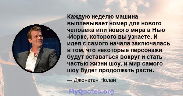 Каждую неделю машина выплевывает номер для нового человека или нового мира в Нью -Йорке, которого вы узнаете. И идея с самого начала заключалась в том, что некоторые персонажи будут оставаться вокруг и стать частью