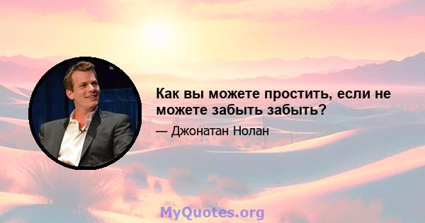 Как вы можете простить, если не можете забыть забыть?