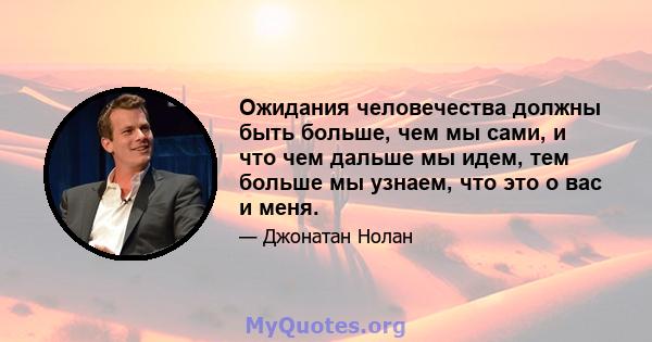 Ожидания человечества должны быть больше, чем мы сами, и что чем дальше мы идем, тем больше мы узнаем, что это о вас и меня.