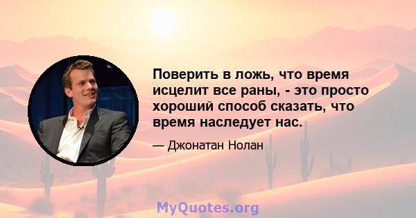 Поверить в ложь, что время исцелит все раны, - это просто хороший способ сказать, что время наследует нас.