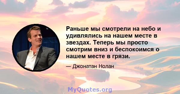 Раньше мы смотрели на небо и удивлялись на нашем месте в звездах. Теперь мы просто смотрим вниз и беспокоимся о нашем месте в грязи.