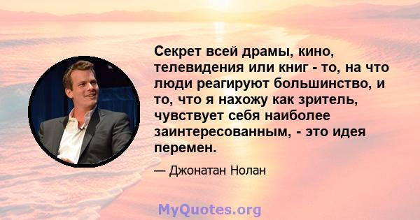 Секрет всей драмы, кино, телевидения или книг - то, на что люди реагируют большинство, и то, что я нахожу как зритель, чувствует себя наиболее заинтересованным, - это идея перемен.