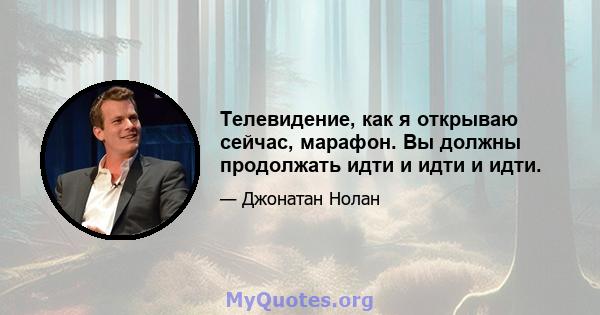 Телевидение, как я открываю сейчас, марафон. Вы должны продолжать идти и идти и идти.