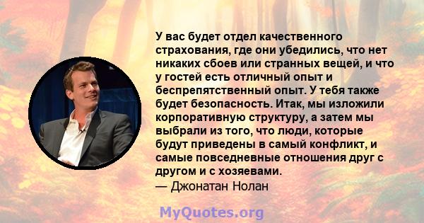 У вас будет отдел качественного страхования, где они убедились, что нет никаких сбоев или странных вещей, и что у гостей есть отличный опыт и беспрепятственный опыт. У тебя также будет безопасность. Итак, мы изложили