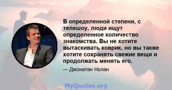 В определенной степени, с телешоу, люди ищут определенное количество знакомства. Вы не хотите вытаскивать коврик, но вы также хотите сохранять свежие вещи и продолжать менять его.