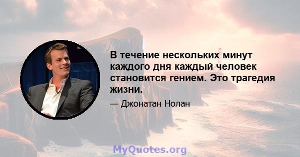 В течение нескольких минут каждого дня каждый человек становится гением. Это трагедия жизни.