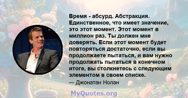 Время - абсурд. Абстракция. Единственное, что имеет значение, это этот момент. Этот момент в миллион раз. Ты должен мне доверять. Если этот момент будет повторяться достаточно, если вы продолжаете пытаться, и вам нужно