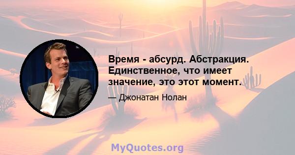 Время - абсурд. Абстракция. Единственное, что имеет значение, это этот момент.