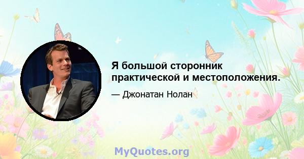 Я большой сторонник практической и местоположения.