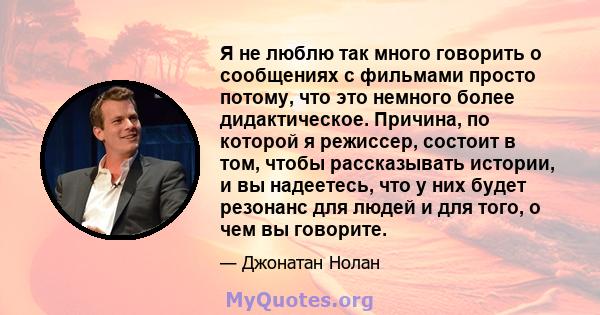 Я не люблю так много говорить о сообщениях с фильмами просто потому, что это немного более дидактическое. Причина, по которой я режиссер, состоит в том, чтобы рассказывать истории, и вы надеетесь, что у них будет