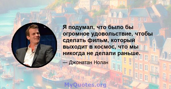 Я подумал, что было бы огромное удовольствие, чтобы сделать фильм, который выходит в космос, что мы никогда не делали раньше.