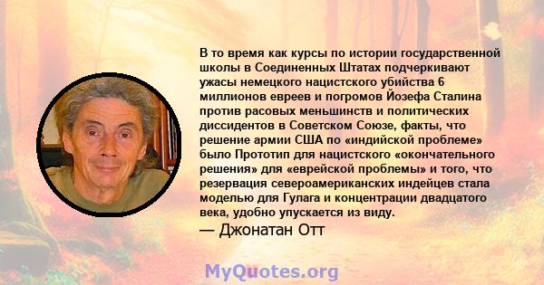 В то время как курсы по истории государственной школы в Соединенных Штатах подчеркивают ужасы немецкого нацистского убийства 6 миллионов евреев и погромов Йозефа Сталина против расовых меньшинств и политических