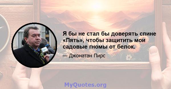 Я бы не стал бы доверять спине «Пять», чтобы защитить мои садовые гномы от белок.