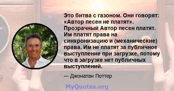 Это битва с газоном. Они говорят: «Автор песен не платят». Прозрачный Автор песен платят. Им платят права на синхронизацию и (механические) права. Им не платят за публичное выступление при загрузке, потому что в