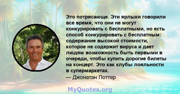 Это потрясающе. Эти ярлыки говорили все время, что они не могут конкурировать с бесплатными, но есть способ конкурировать с бесплатным: содержание высокой стоимости, которое не содержит вируса и дает людям возможность