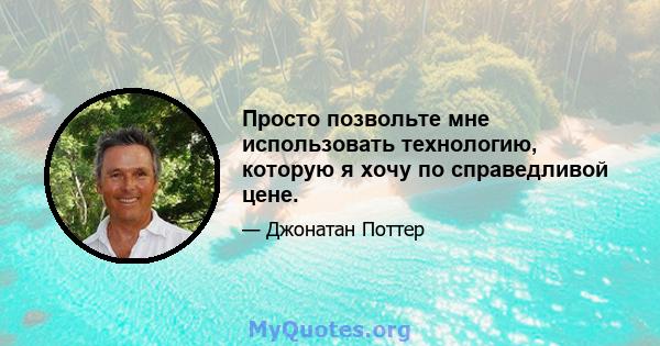 Просто позвольте мне использовать технологию, которую я хочу по справедливой цене.