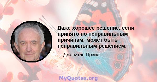 Даже хорошее решение, если принято по неправильным причинам, может быть неправильным решением.