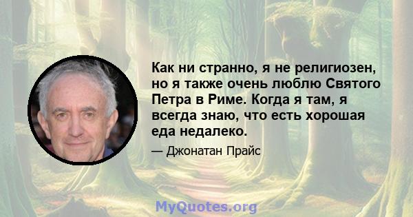 Как ни странно, я не религиозен, но я также очень люблю Святого Петра в Риме. Когда я там, я всегда знаю, что есть хорошая еда недалеко.