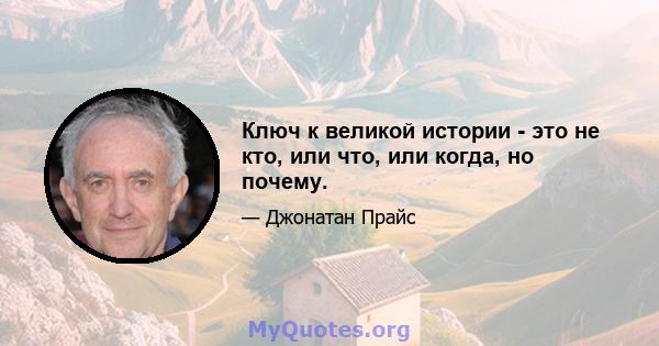 Ключ к великой истории - это не кто, или что, или когда, но почему.