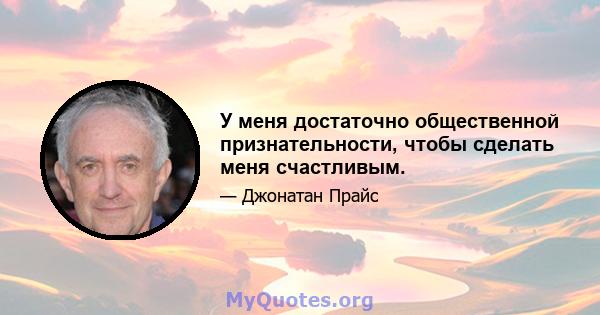 У меня достаточно общественной признательности, чтобы сделать меня счастливым.