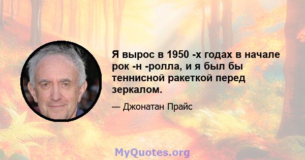 Я вырос в 1950 -х годах в начале рок -н -ролла, и я был бы теннисной ракеткой перед зеркалом.