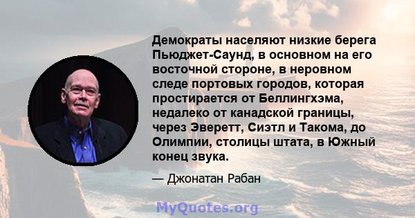 Демократы населяют низкие берега Пьюджет-Саунд, в основном на его восточной стороне, в неровном следе портовых городов, которая простирается от Беллингхэма, недалеко от канадской границы, через Эверетт, Сиэтл и Такома,