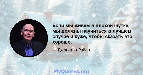 Если мы живем в плохой шутке, мы должны научиться в лучшем случае и хуже, чтобы сказать это хорошо.