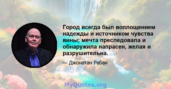 Город всегда был воплощением надежды и источником чувства вины; мечта преследовала и обнаружила напрасен, желая и разрушительна.