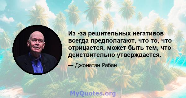 Из -за решительных негативов всегда предполагают, что то, что отрицается, может быть тем, что действительно утверждается.