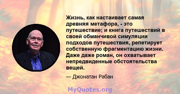 Жизнь, как настаивает самая древняя метафора, - это путешествие; и книга путешествий в своей обманчивой симуляции подходов путешествия, репетирует собственную фрагментацию жизни. Даже даже роман, он охватывает