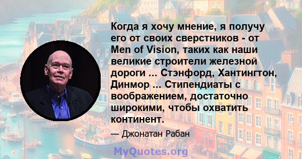 Когда я хочу мнение, я получу его от своих сверстников - от Men of Vision, таких как наши великие строители железной дороги ... Стэнфорд, Хантингтон, Динмор ... Стипендиаты с воображением, достаточно широкими, чтобы