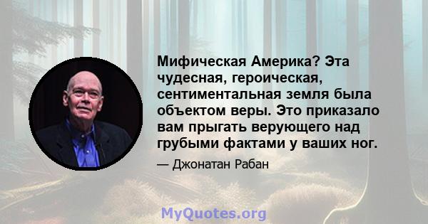 Мифическая Америка? Эта чудесная, героическая, сентиментальная земля была объектом веры. Это приказало вам прыгать верующего над грубыми фактами у ваших ног.