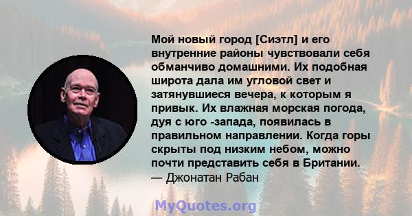 Мой новый город [Сиэтл] и его внутренние районы чувствовали себя обманчиво домашними. Их подобная широта дала им угловой свет и затянувшиеся вечера, к которым я привык. Их влажная морская погода, дуя с юго -запада,