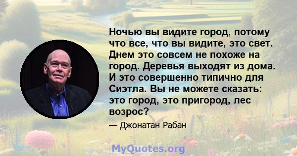 Ночью вы видите город, потому что все, что вы видите, это свет. Днем это совсем не похоже на город. Деревья выходят из дома. И это совершенно типично для Сиэтла. Вы не можете сказать: это город, это пригород, лес возрос?